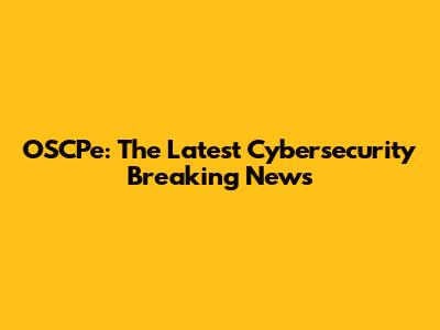 OSCPe: The Latest Cybersecurity Breaking News