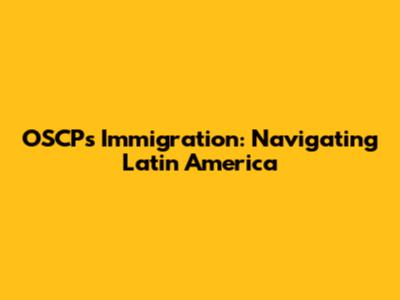 OSCPs Immigration: Navigating Latin America