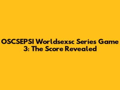 OSCSEPSI Worldsexsc Series Game 3: The Score Revealed