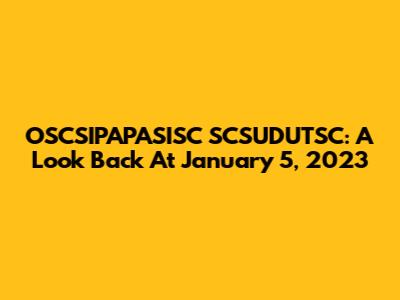OSCSIPAPASISC SCSUDUTSC: A Look Back At January 5, 2023