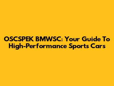 OSCSPEK BMWSC: Your Guide To High-Performance Sports Cars
