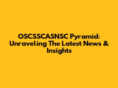 OSCSSCASNSC Pyramid: Unraveling The Latest News & Insights