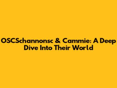 OSCSchannonsc & Cammie: A Deep Dive Into Their World