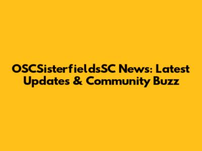 OSCSisterfieldsSC News: Latest Updates & Community Buzz