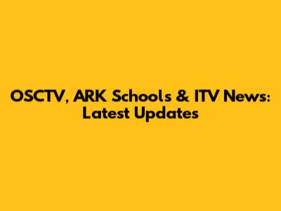 OSCTV, ARK Schools & ITV News: Latest Updates