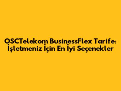 OSCTelekom BusinessFlex Tarife: İşletmeniz İçin En İyi Seçenekler