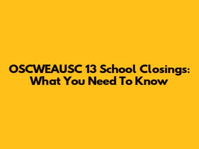OSCWEAUSC 13 School Closings: What You Need To Know