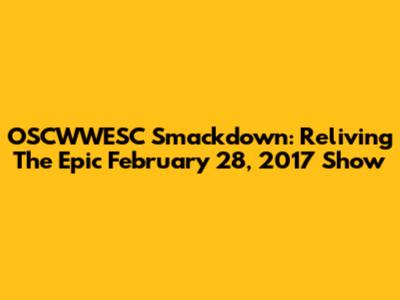 OSCWWESC Smackdown: Reliving The Epic February 28, 2017 Show