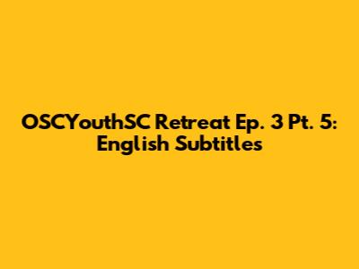 OSCYouthSC Retreat Ep. 3 Pt. 5: English Subtitles