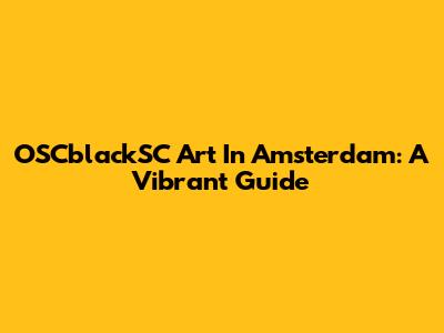 OSCblackSC Art In Amsterdam: A Vibrant Guide