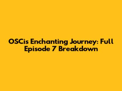 OSCi's Enchanting Journey: Full Episode 7 Breakdown