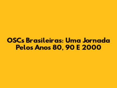 OSCs Brasileiras: Uma Jornada Pelos Anos 80, 90 E 2000