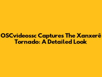 OSCvideossc Captures The Xanxerê Tornado: A Detailed Look