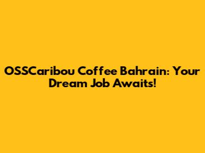 OSSCaribou Coffee Bahrain: Your Dream Job Awaits!