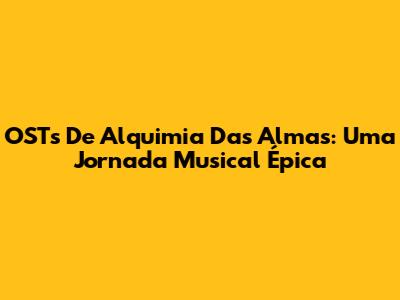 OSTs De Alquimia Das Almas: Uma Jornada Musical Épica