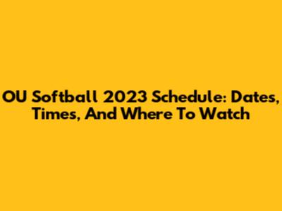 OU Softball 2023 Schedule: Dates, Times, And Where To Watch
