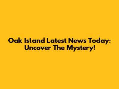 Oak Island Latest News Today: Uncover The Mystery!
