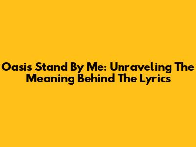 Oasis Stand By Me: Unraveling The Meaning Behind The Lyrics