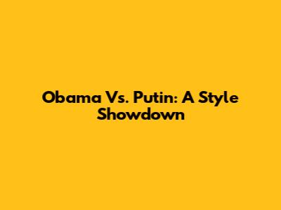 Obama Vs. Putin: A Style Showdown
