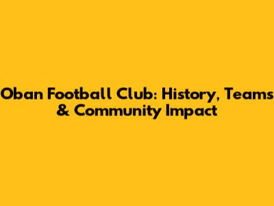 Oban Football Club: History, Teams & Community Impact