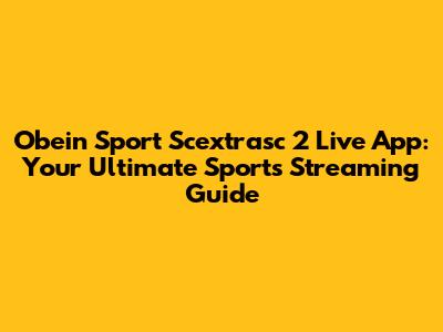 Obein Sport Scextrasc 2 Live App: Your Ultimate Sports Streaming Guide