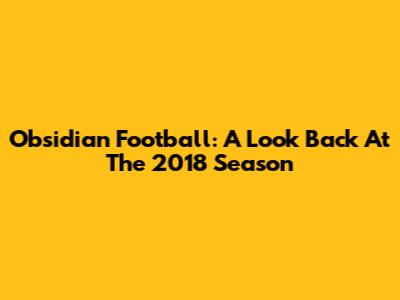 Obsidian Football: A Look Back At The 2018 Season