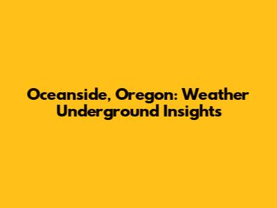 Oceanside, Oregon: Weather Underground Insights
