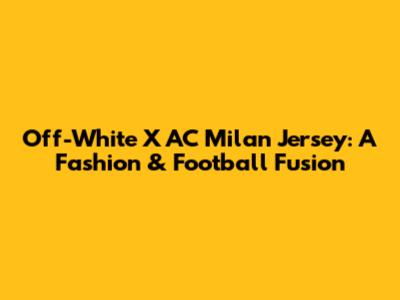 Off-White X AC Milan Jersey: A Fashion & Football Fusion