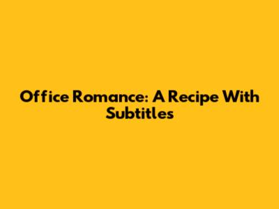 Office Romance: A Recipe With Subtitles