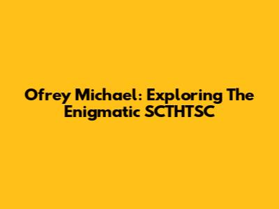 Ofrey Michael: Exploring The Enigmatic SCTHTSC