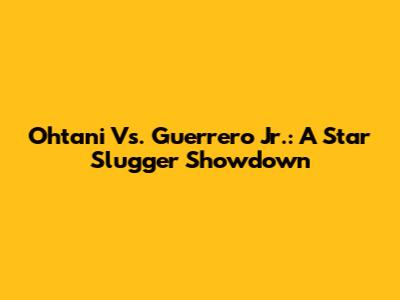Ohtani Vs. Guerrero Jr.: A Star Slugger Showdown