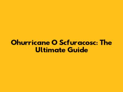 Ohurricane O Scfuracosc: The Ultimate Guide