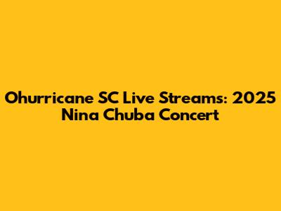Ohurricane SC Live Streams: 2025 Nina Chuba Concert