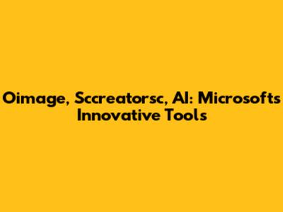 Oimage, Sccreatorsc, AI: Microsoft's Innovative Tools
