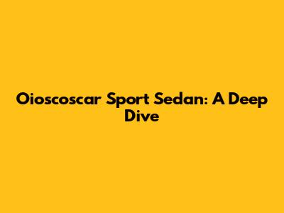 Oioscoscar Sport Sedan: A Deep Dive