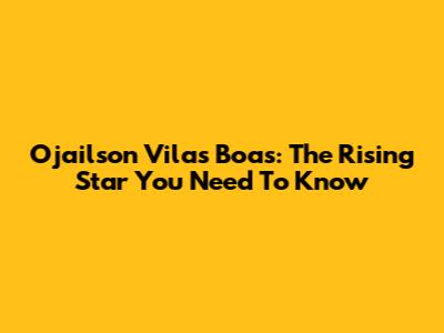 Ojailson Vilas Boas: The Rising Star You Need To Know