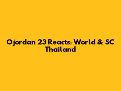 Ojordan 23 Reacts: World & SC Thailand