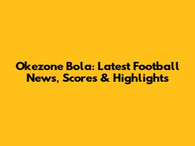 Okezone Bola: Latest Football News, Scores & Highlights