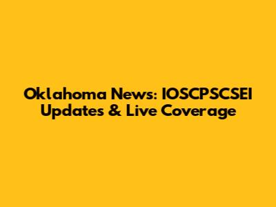 Oklahoma News: IOSCPSCSEI Updates & Live Coverage