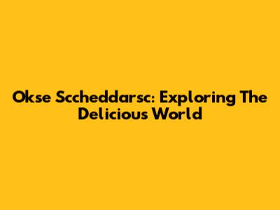 Okse Sccheddarsc: Exploring The Delicious World