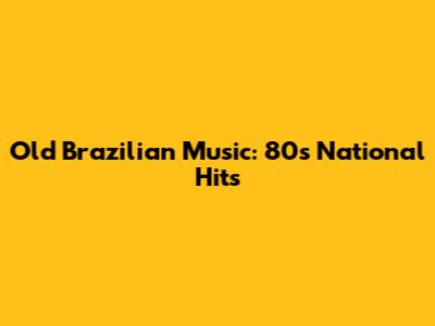Old Brazilian Music: 80s National Hits