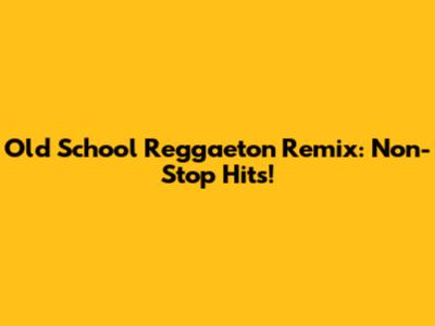 Old School Reggaeton Remix: Non-Stop Hits!
