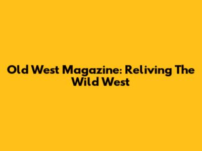 Old West Magazine: Reliving The Wild West