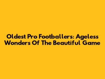 Oldest Pro Footballers: Ageless Wonders Of The Beautiful Game