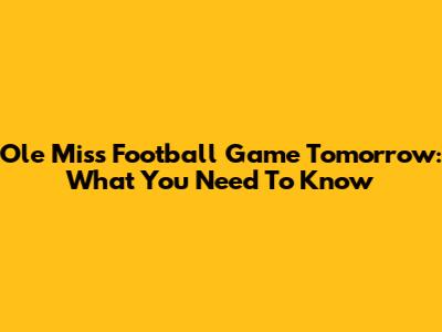 Ole Miss Football Game Tomorrow: What You Need To Know