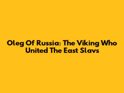 Oleg Of Russia: The Viking Who United The East Slavs