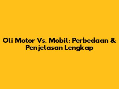 Oli Motor Vs. Mobil: Perbedaan & Penjelasan Lengkap