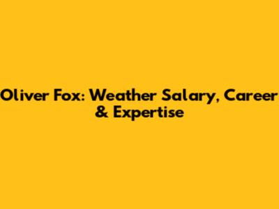 Oliver Fox: Weather Salary, Career & Expertise