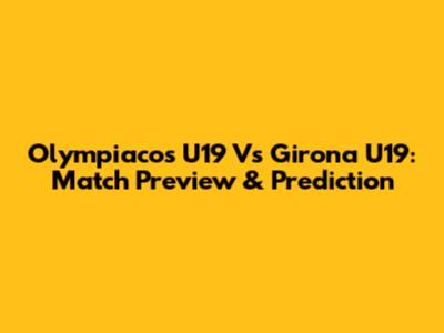 Olympiacos U19 Vs Girona U19: Match Preview & Prediction