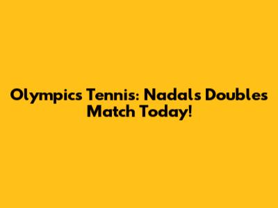 Olympics Tennis: Nadal's Doubles Match Today!